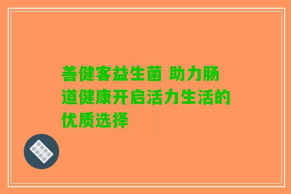 善健客益生菌 助力肠道健康开启活力生活的优质选择