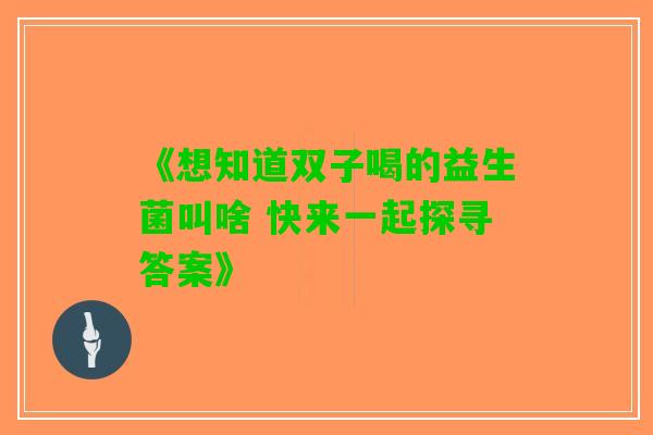 《想知道双子喝的益生菌叫啥 快来一起探寻答案》