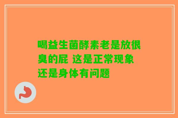 喝益生菌酵素老是放很臭的屁 这是正常现象还是身体有问题 喝益生菌酵素老是放很臭的屁 这是正常现象还是身体有问题
