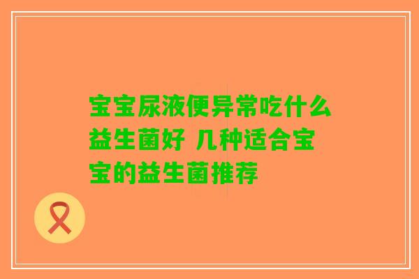 宝宝尿液便异常吃什么益生菌好 几种适合宝宝的益生菌推荐