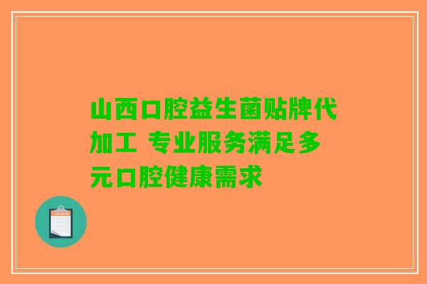 山西口腔益生菌贴牌代加工 专业服务满足多元口腔健康需求
