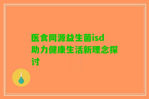 医食同源益生菌isd助力健康生活新理念探讨