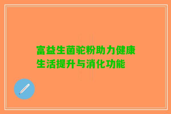 富益生菌驼粉助力健康生活提升与消化功能
