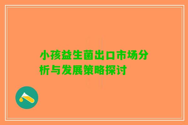 小孩益生菌出口市场分析与发展策略探讨