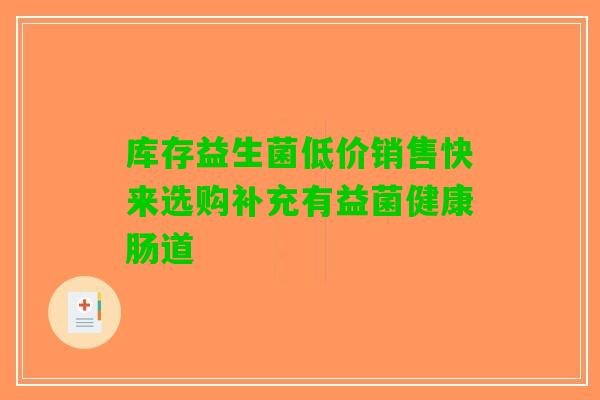 库存益生菌低价销售快来选购补充有益菌健康肠道