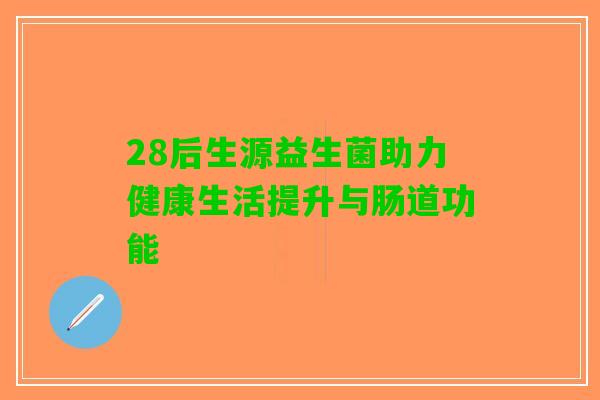 28后生源益生菌助力健康生活提升与肠道功能