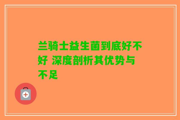 兰骑士益生菌到底好不好 深度剖析其优势与不足