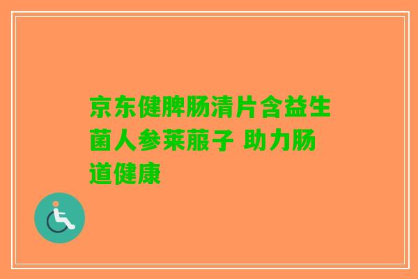 京东健脾肠清片含益生菌人参莱菔子 助力肠道健康