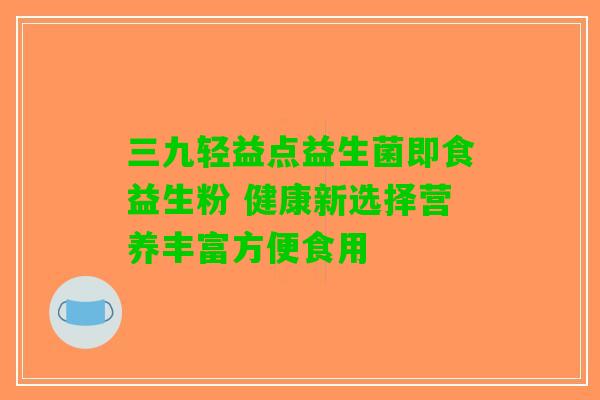 三九轻益点益生菌即食益生粉 健康新选择营养丰富方便食用