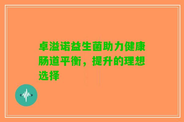 卓溢诺益生菌助力健康肠道平衡，提升的理想选择