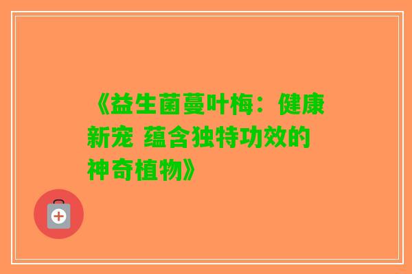 《益生菌蔓叶梅:健康新宠 蕴含独特功效的神奇植物》 《益生菌蔓叶梅:健康新宠 蕴含独特功效的神奇植物》
