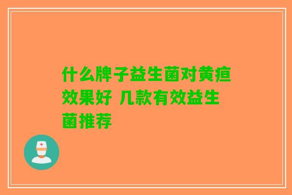 什么牌子益生菌对黄疸效果好 几款有效益生菌推荐