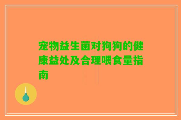 宠物益生菌对狗狗的健康益处及合理喂食量指南