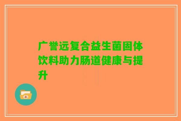 广誉远复合益生菌固体饮料助力肠道健康与提升