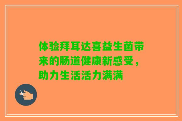 体验拜耳达喜益生菌带来的肠道健康新感受，助力生活活力满满