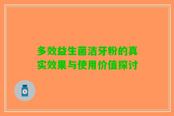 多效益生菌洁牙粉的真实效果与使用价值探讨