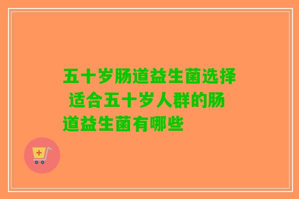 五十岁肠道益生菌选择 适合五十岁人群的肠道益生菌有哪些