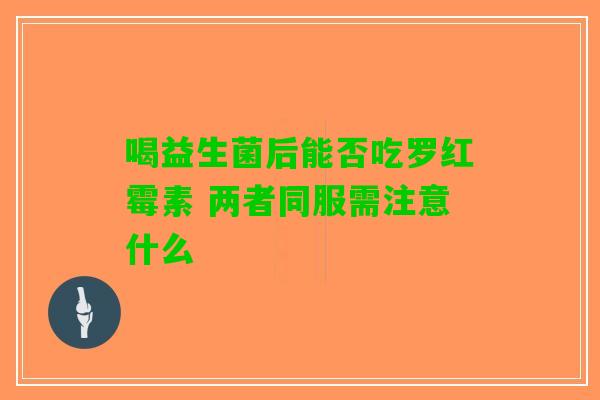 喝益生菌后能否吃罗红霉素 两者同服需注意什么