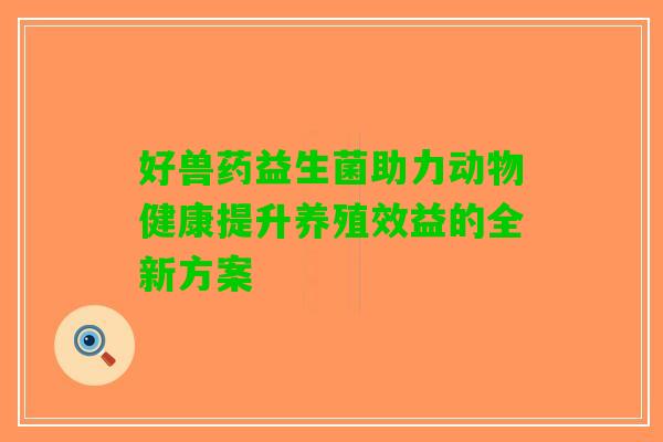 好兽药益生菌助力动物健康提升养殖效益的全新方案
