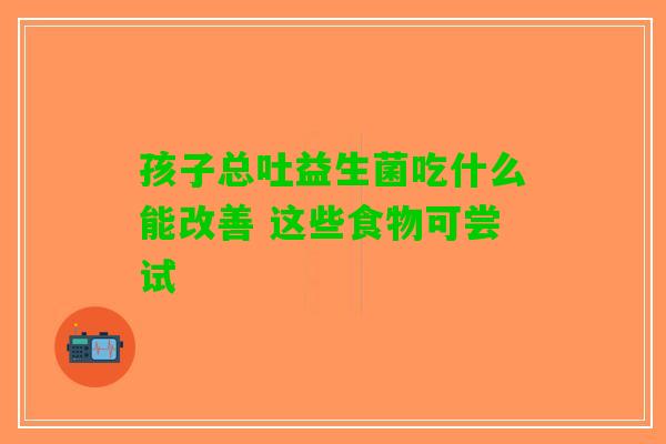 孩子总吐益生菌吃什么能改善 这些食物可尝试