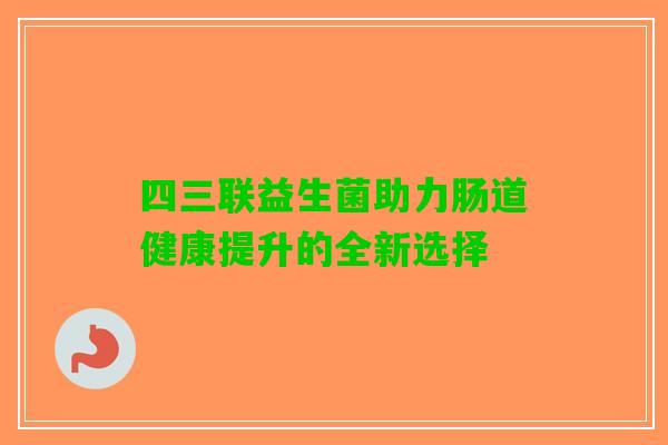 四三联益生菌助力肠道健康提升的全新选择