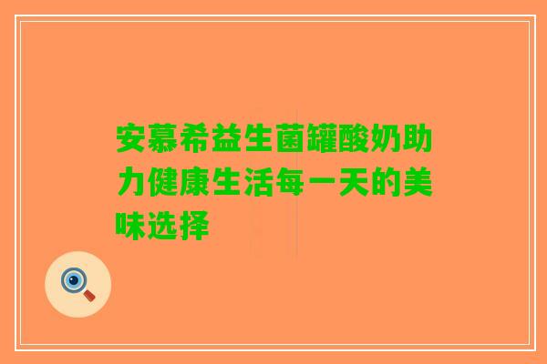 安慕希益生菌罐酸奶助力健康生活每一天的美味选择