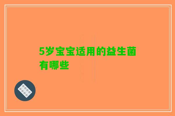 5岁宝宝适用的益生菌有哪些 5岁宝宝适用的益生菌有哪些
