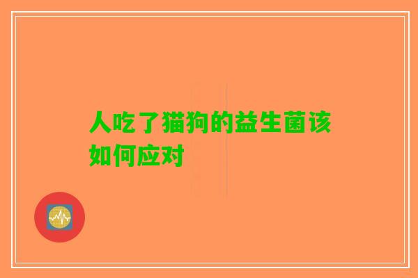 人吃了猫狗的益生菌该如何应对