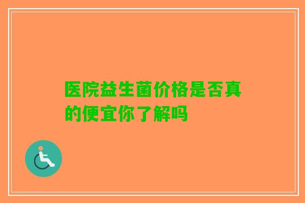 医院益生菌价格是否真的便宜你了解吗