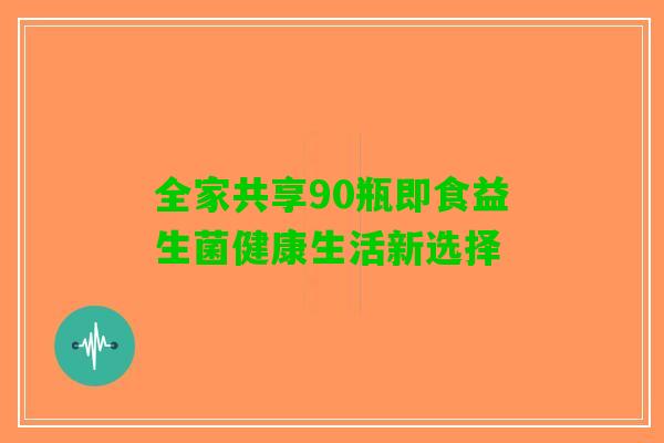 全家共享90瓶即食益生菌健康生活新选择