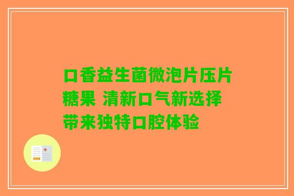 口香益生菌微泡片压片糖果 清新口气新选择带来独特口腔体验