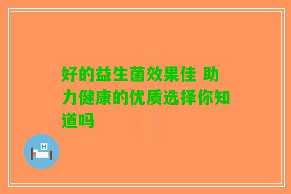 好的益生菌效果佳 助力健康的优质选择你知道吗 好的益生菌效果佳 助力健康的优质选择你知道吗