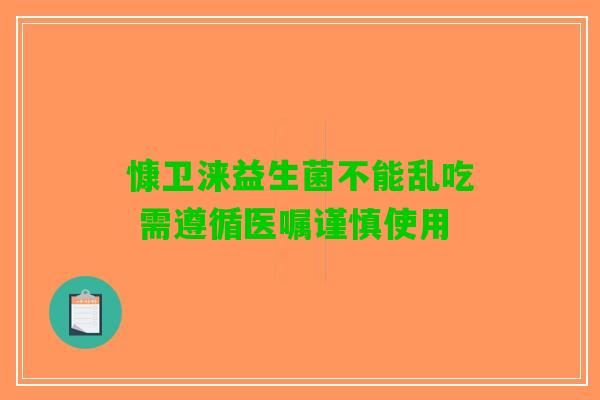 慷卫涞益生菌不能乱吃 需遵循医嘱谨慎使用