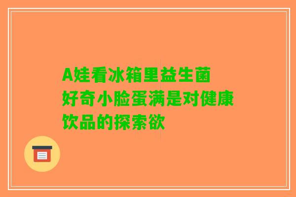 A娃看冰箱里益生菌 好奇小脸蛋满是对健康饮品的探索欲