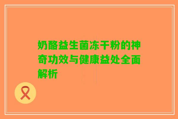 奶酪益生菌冻干粉的神奇功效与健康益处全面解析