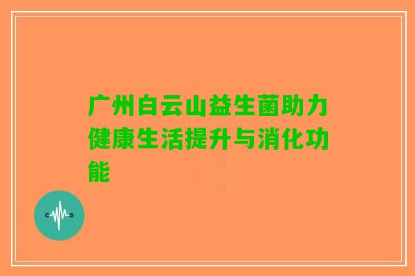 广州白云山益生菌助力健康生活提升与消化功能
