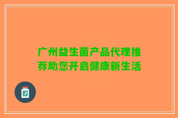 广州益生菌产品代理推荐助您开启健康新生活