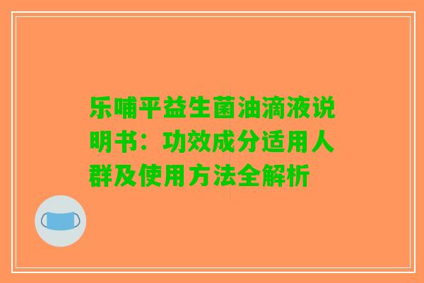乐哺平益生菌油滴液说明书：功效成分适用人群及使用方法全解析
