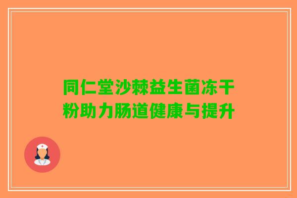 同仁堂沙棘益生菌冻干粉助力肠道健康与提升