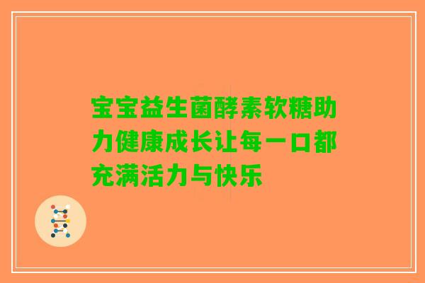 宝宝益生菌酵素软糖助力健康成长让每一口都充满活力与快乐