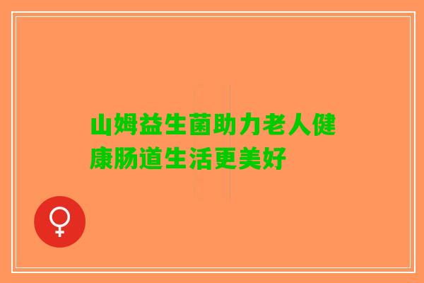 山姆益生菌助力老人健康肠道生活更美好