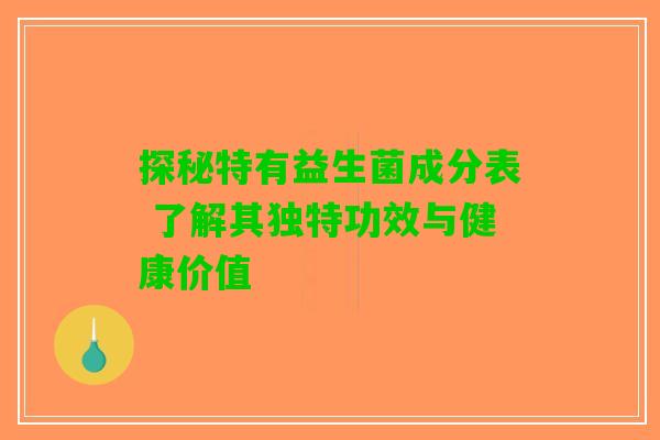 探秘特有益生菌成分表 了解其独特功效与健康价值