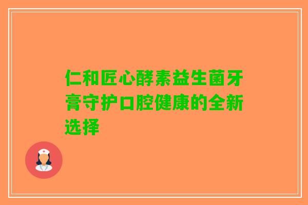 仁和匠心酵素益生菌牙膏守护口腔健康的全新选择
