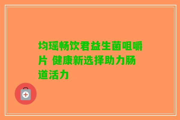 均瑶畅饮君益生菌咀嚼片 健康新选择助力肠道活力