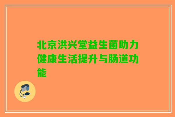 北京洪兴堂益生菌助力健康生活提升与肠道功能 北京洪兴堂益生菌助力健康生活提升与肠道功能