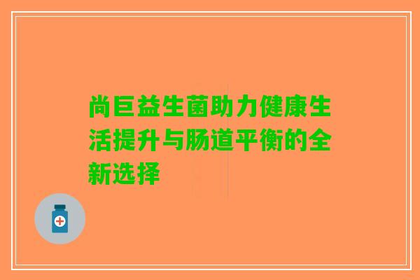 尚巨益生菌助力健康生活提升与肠道平衡的全新选择