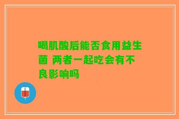 喝肌酸后能否食用益生菌 两者一起吃会有不良影响吗 喝肌酸后能否食用益生菌 两者一起吃会有不良影响吗
