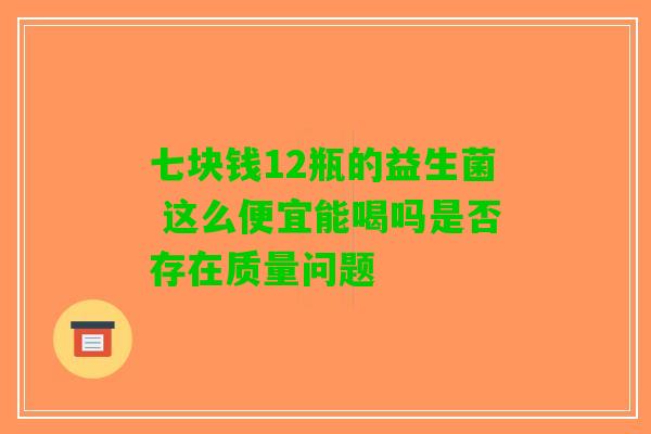 七块钱12瓶的益生菌 这么便宜能喝吗是否存在质量问题