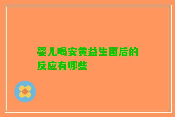 婴儿喝安黄益生菌后的反应有哪些 婴儿喝安黄益生菌后的反应有哪些