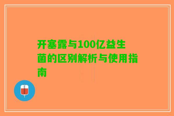 开塞露与100亿益生菌的区别解析与使用指南